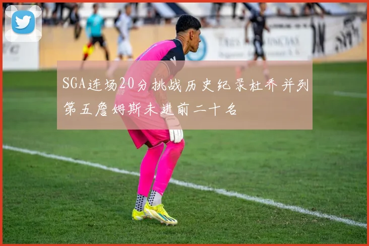 SGA连场20分挑战历史纪录杜乔并列第五詹姆斯未进前二十名