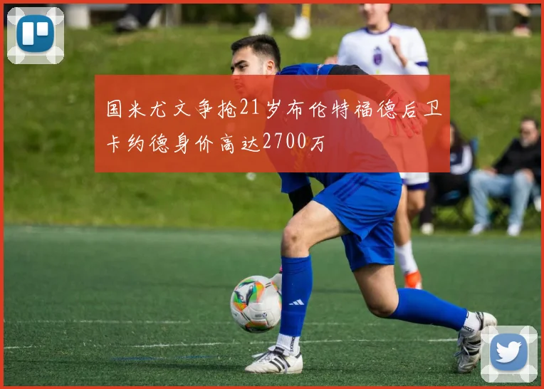 国米尤文争抢21岁布伦特福德后卫卡约德身价高达2700万