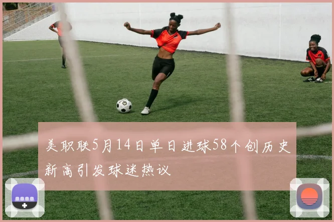 美职联5月14日单日进球58个创历史新高引发球迷热议
