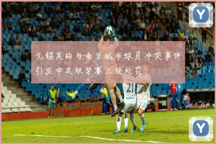 无锡吴钩与南京城市球员冲突事件引发中足联禁赛三场处罚