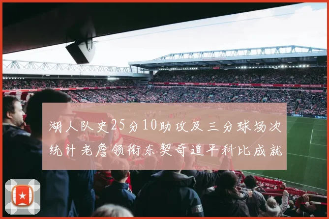 湖人队史25分10助攻及三分球场次统计老詹领衔东契奇追平科比成就