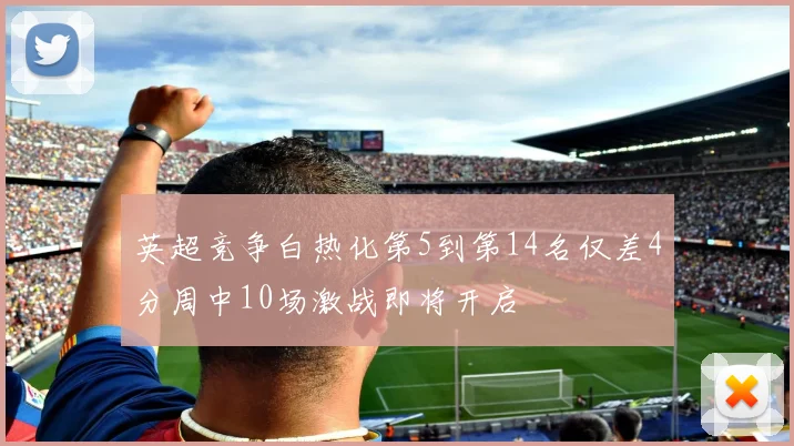英超竞争白热化第5到第14名仅差4分周中10场激战即将开启