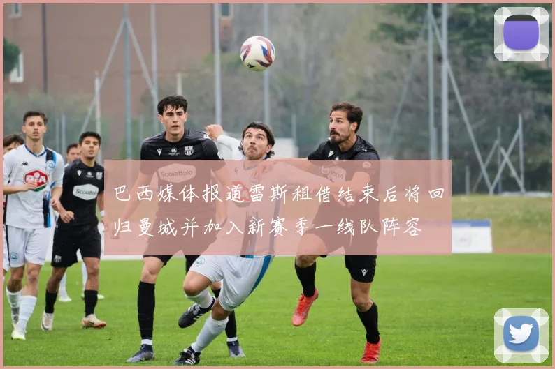 巴西媒体报道雷斯租借结束后将回归曼城并加入新赛季一线队阵容