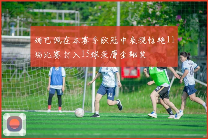 姆巴佩在本赛季欧冠中表现惊艳11场比赛打入15球荣膺金靴奖