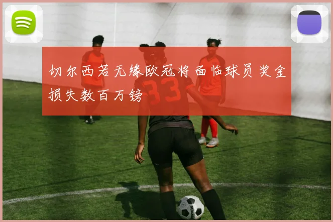 切尔西若无缘欧冠将面临球员奖金损失数百万镑