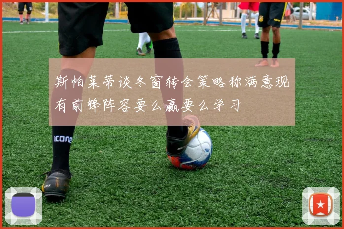 斯帕莱蒂谈冬窗转会策略称满意现有前锋阵容要么赢要么学习