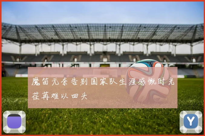 魔笛无奈告别国家队生涯感慨时光荏苒难以回头