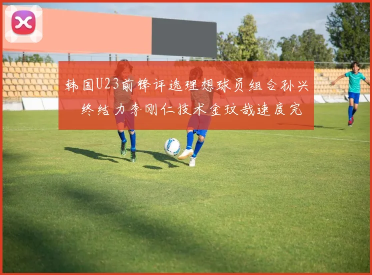 韩国U23前锋评选理想球员组合孙兴慜终结力李刚仁技术金玟哉速度完美融合