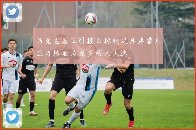 马竞左后卫引援目标锁定库库雷利亚与格里马尔多两大人选