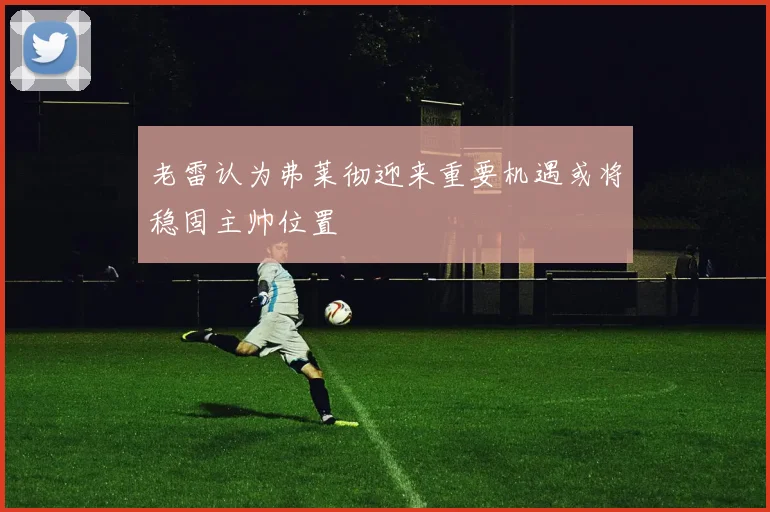 老雷认为弗莱彻迎来重要机遇或将稳固主帅位置