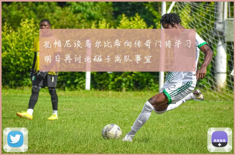 孔帕尼谈乌尔比希向传奇门将学习明日再讨论磁卡离队事宜